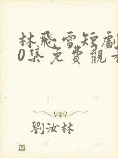 林飞雪短剧100集免费观看下载