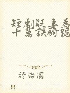 短剧贬妻为妾,十万铁骑跪接我登基