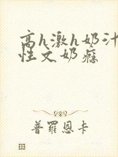 高h激h奶汁双性文奶瘾