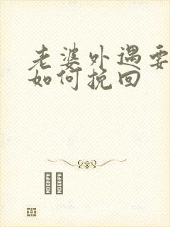 老婆外遇要离婚如何挽回