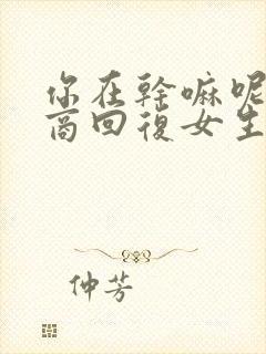 你在干嘛呢高情商回复女生