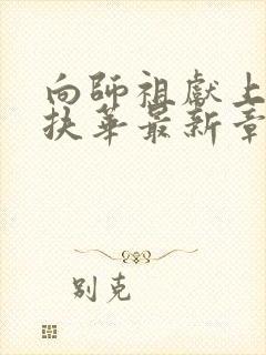 向师祖献上咸鱼扶华最新章下载