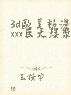 3d欧美动漫xxxx巨大爆浆
