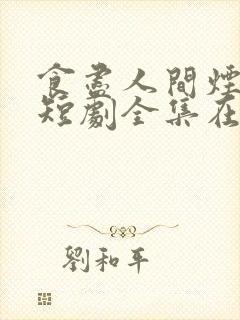 食尽人间烟火色短剧全集在线播放