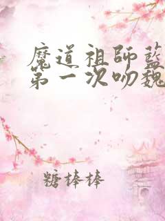 魔道祖师蓝忘机第一次吻魏婴