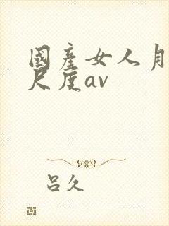 国产女人月经大尺度av