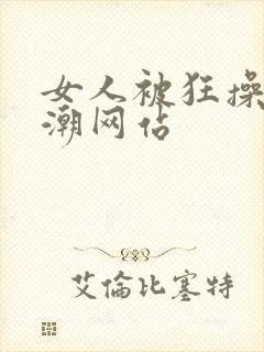 女人被狂操到高潮网站