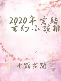 2020年完结玄幻小说排行榜前十名