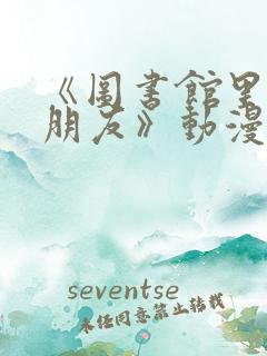 《图书馆里的女朋友》动漫