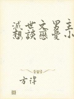 灭世文男主他只想谈恋爱小说在线播放