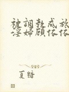 被调教成放荡小淫妇顾依依小说