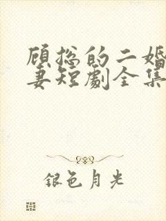 顾总的二婚甜娇妻短剧全集免费