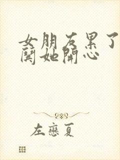 女朋友累了怎么哄她开心