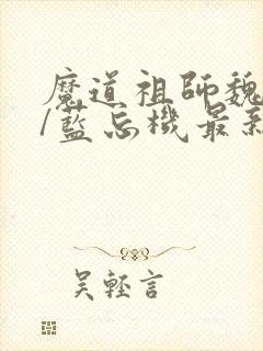 魔道祖师魏无羡/蓝忘机最新