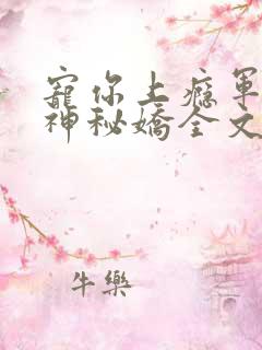 宠你上瘾军爷的神秘娇全文免费