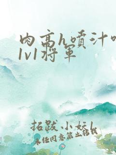 肉高h喷汁呻吟1v1将军