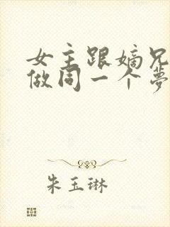 女主跟嫡兄每天做同一个梦的小说