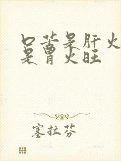 口苦是肝火旺还是胃火旺