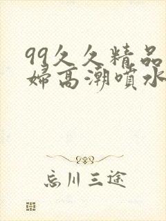 99久久精品少妇高潮喷水