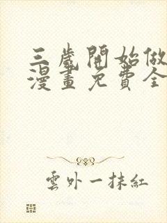 三岁开始做王者漫画免费全集