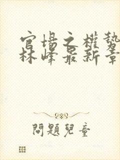 官场之权势滔天林峰最新章节更新内