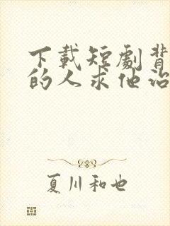 下载短剧背叛他的人求他治病