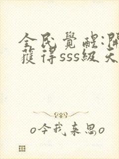 全民觉醒:开局获得sss级天赋小说下载txt