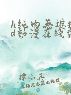 h纯肉无遮掩3d动漫在线观看