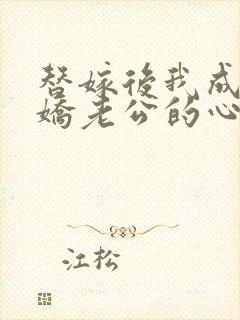 替嫁后我成了病娇老公的心尖宠短剧