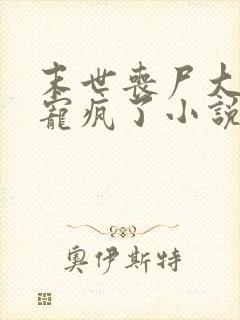 末世丧尸大佬他宠疯了小说