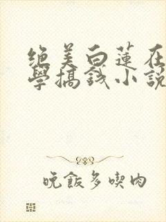 绝美白莲在线教学搞钱小说全篇