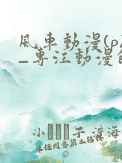 风车动漫(p)_专注动漫的门户官