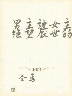 男主被女主虐到绝望厌世的古言