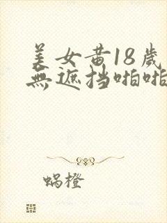 美女黄18岁禁无遮挡啪啪网站