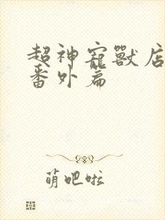 超神宠兽店漫画番外篇