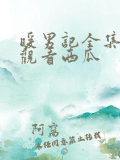 暖男记全集免费观看西瓜