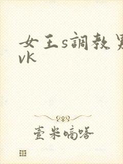 女王s调教男奴vk