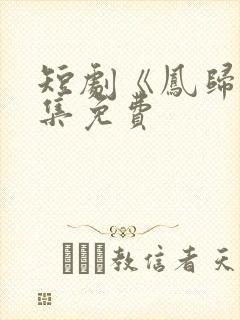 短剧《凤归》全集免费