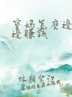 宝妈怎么边带娃边赚钱