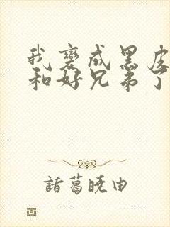 我变成黑皮辣妹和好兄弟了