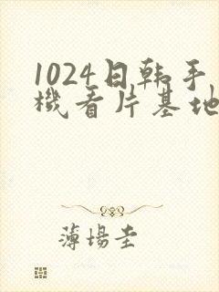 1024日韩手机看片基地