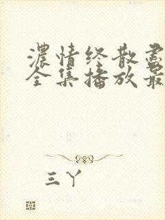 浓情终散尽短剧全集播放最新章节更新时间
