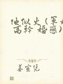 他似火 (军婚 高干 婚恋)免费阅读