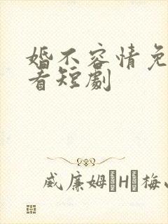 婚不容情免费观看短剧
