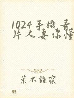 1024手机看片人妻你懂的