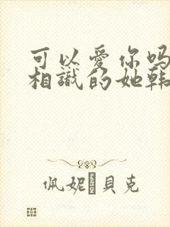 可以爱你吗似曾相识的她韩漫