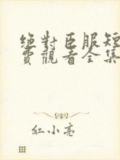 绝对臣服短剧免费观看全集高清