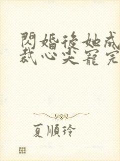 闪婚后她成了总裁心尖宠完整版