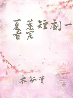 夏叶短剧一口气看完