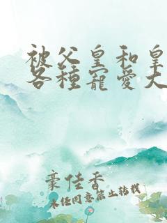 被父皇和皇弟们各种宠爱大结局